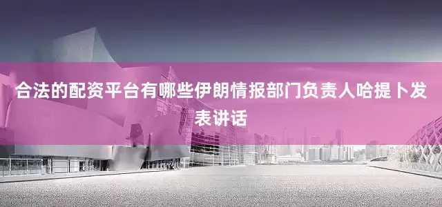 合法的配资平台有哪些伊朗情报部门负责人哈提卜发表讲话