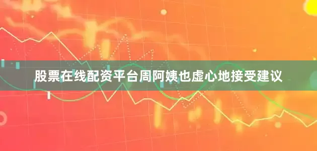 股票在线配资平台周阿姨也虚心地接受建议