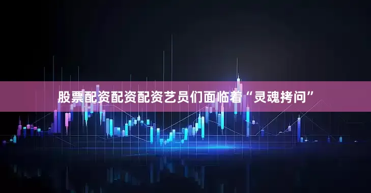 股票配资配资配资艺员们面临着“灵魂拷问”