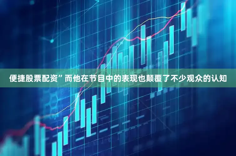 便捷股票配资”而他在节目中的表现也颠覆了不少观众的认知