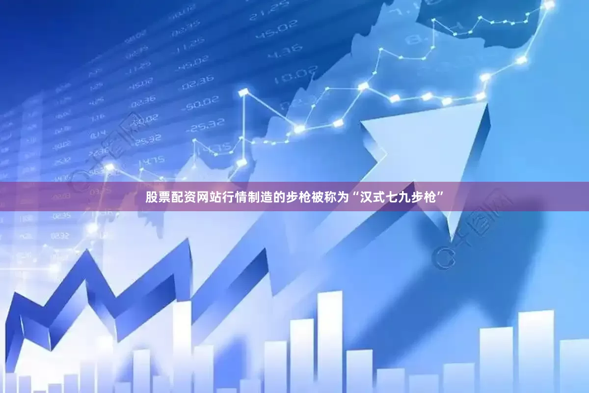 股票配资网站行情制造的步枪被称为“汉式七九步枪”