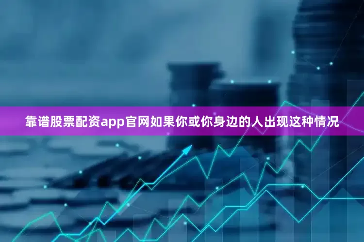 靠谱股票配资app官网如果你或你身边的人出现这种情况