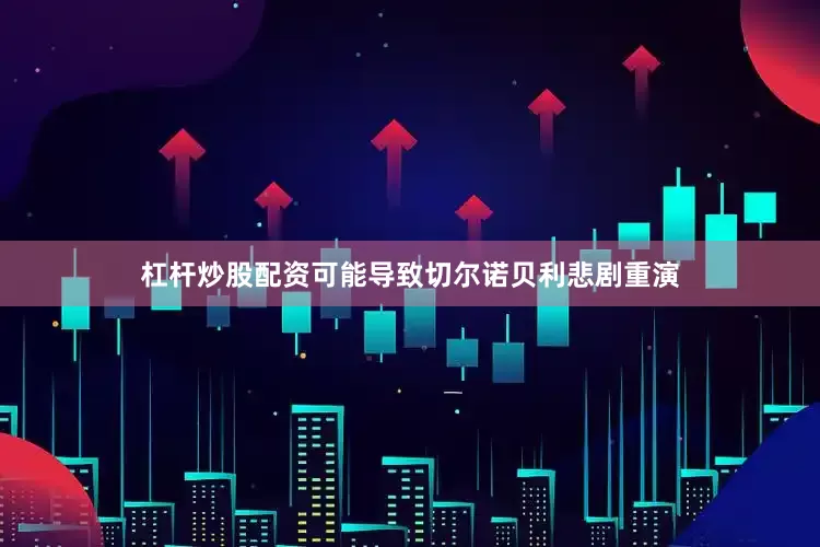 杠杆炒股配资可能导致切尔诺贝利悲剧重演