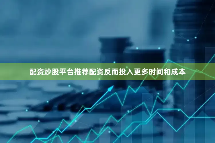 配资炒股平台推荐配资反而投入更多时间和成本