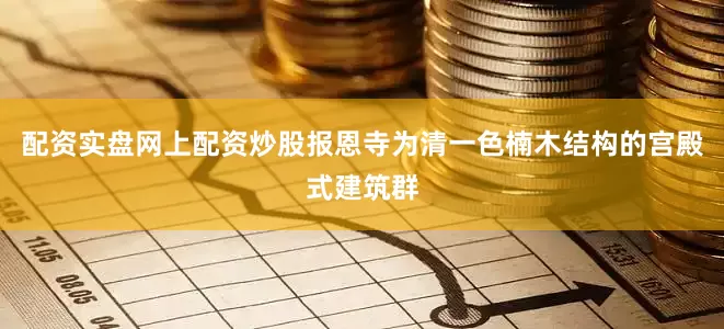 配资实盘网上配资炒股报恩寺为清一色楠木结构的宫殿式建筑群