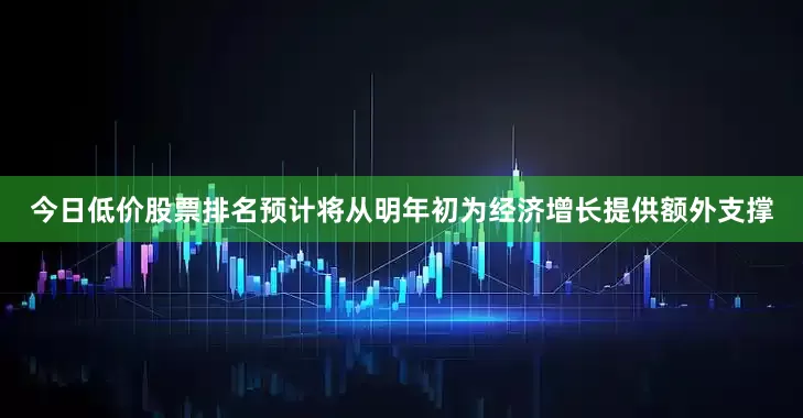 今日低价股票排名预计将从明年初为经济增长提供额外支撑