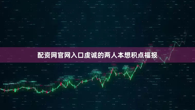 配资网官网入口虔诚的两人本想积点福报