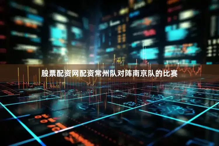股票配资网配资常州队对阵南京队的比赛