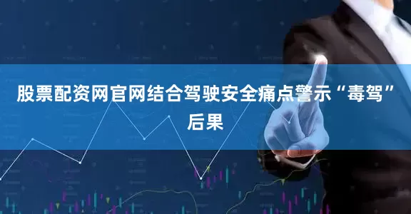 股票配资网官网结合驾驶安全痛点警示“毒驾”后果