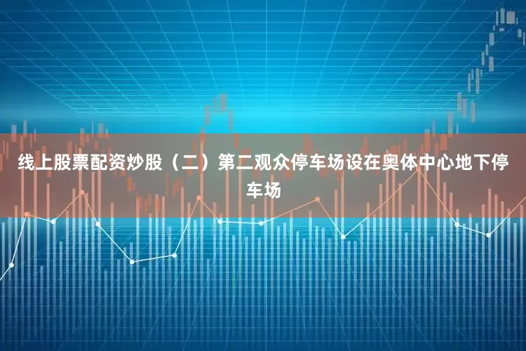 线上股票配资炒股（二）第二观众停车场设在奥体中心地下停车场