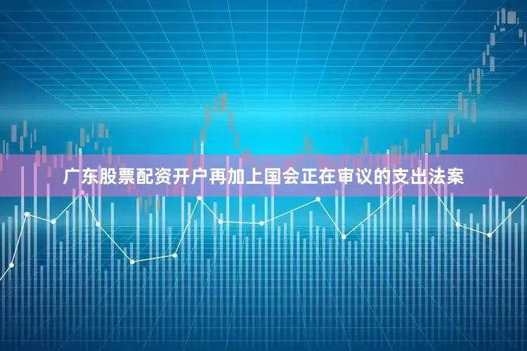 广东股票配资开户再加上国会正在审议的支出法案