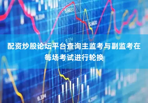 配资炒股论坛平台查询主监考与副监考在每场考试进行轮换