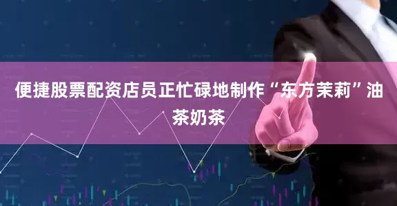 便捷股票配资店员正忙碌地制作“东方茉莉”油茶奶茶