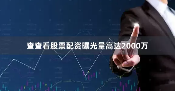 查查看股票配资曝光量高达2000万