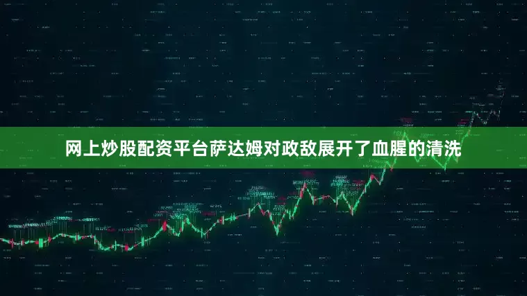 网上炒股配资平台萨达姆对政敌展开了血腥的清洗