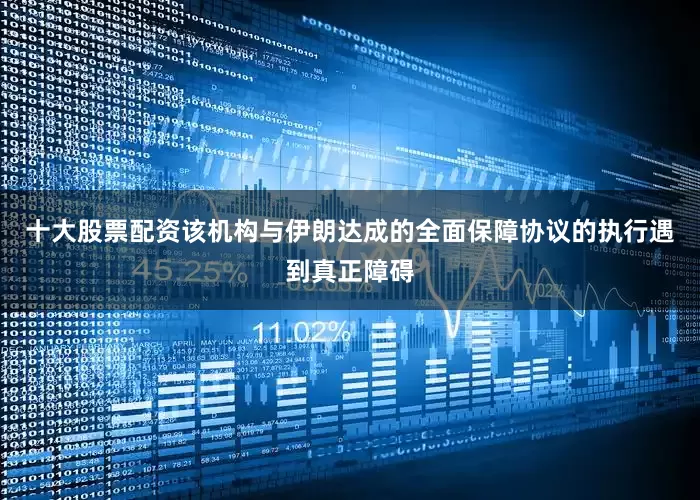 十大股票配资该机构与伊朗达成的全面保障协议的执行遇到真正障碍