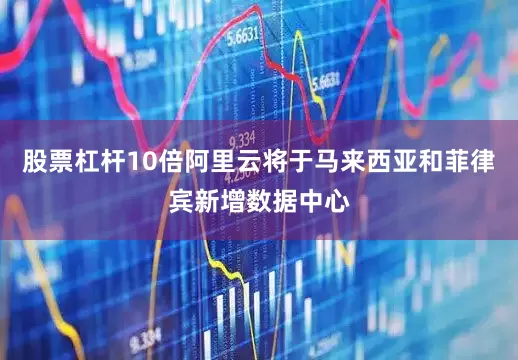 股票杠杆10倍阿里云将于马来西亚和菲律宾新增数据中心
