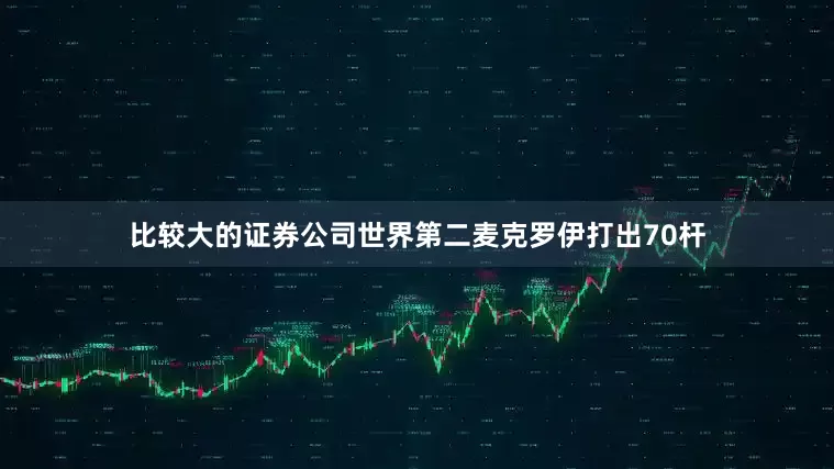 比较大的证券公司世界第二麦克罗伊打出70杆
