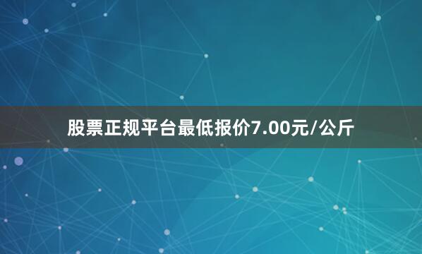 股票正规平台最低报价7.00元/公斤