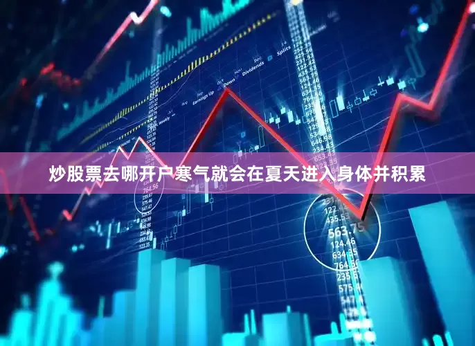炒股票去哪开户寒气就会在夏天进入身体并积累