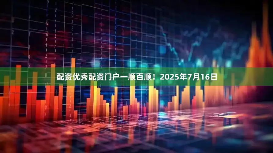 配资优秀配资门户一顺百顺！2025年7月16日