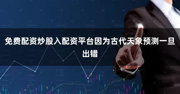 免费配资炒股入配资平台因为古代天象预测一旦出错