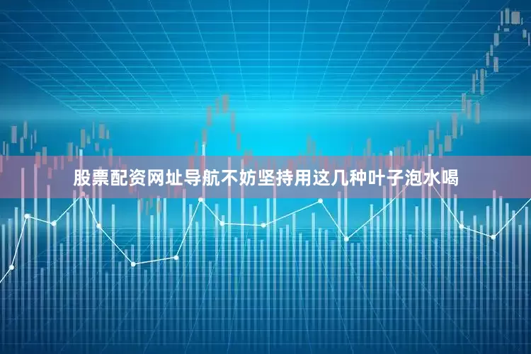 股票配资网址导航不妨坚持用这几种叶子泡水喝