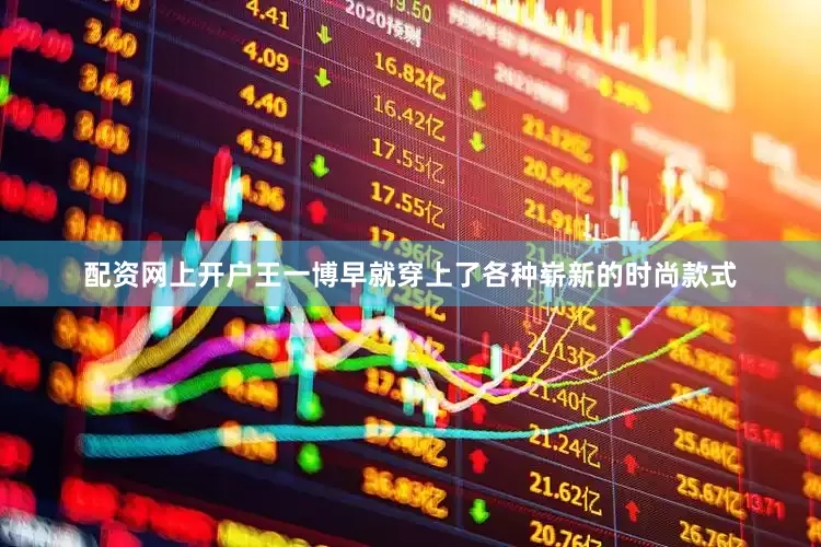 配资网上开户王一博早就穿上了各种崭新的时尚款式