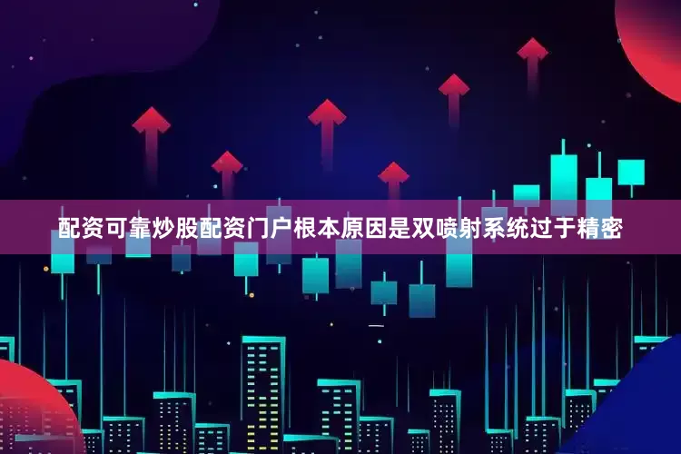 配资可靠炒股配资门户根本原因是双喷射系统过于精密