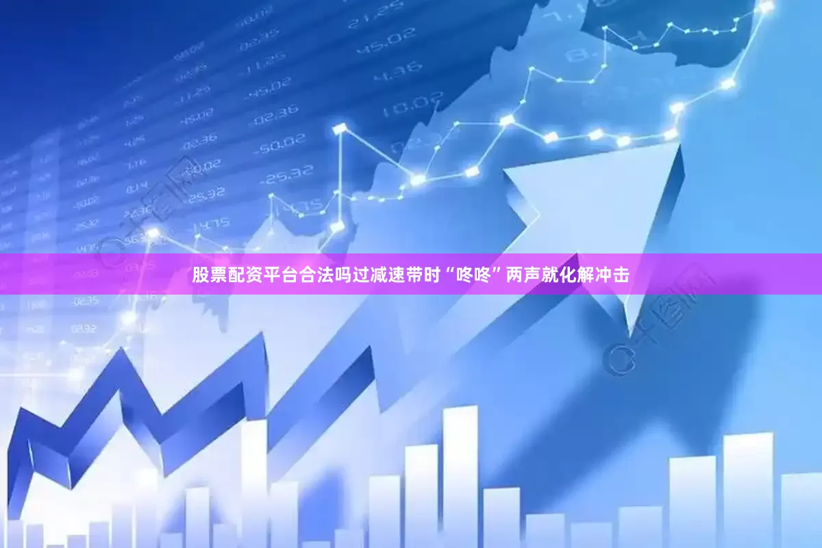 股票配资平台合法吗过减速带时“咚咚”两声就化解冲击