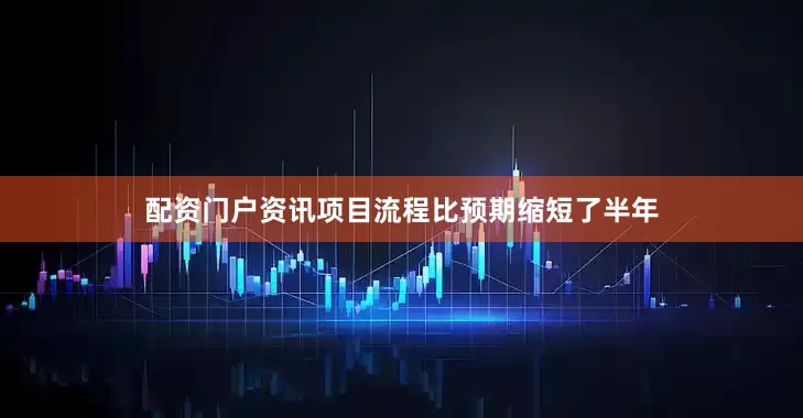 配资门户资讯项目流程比预期缩短了半年