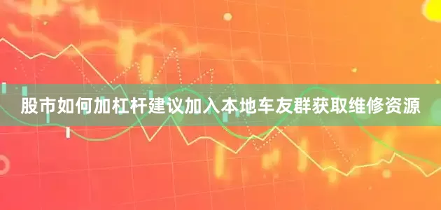 股市如何加杠杆建议加入本地车友群获取维修资源