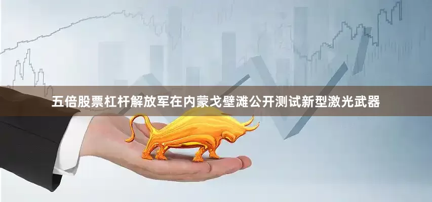 五倍股票杠杆解放军在内蒙戈壁滩公开测试新型激光武器