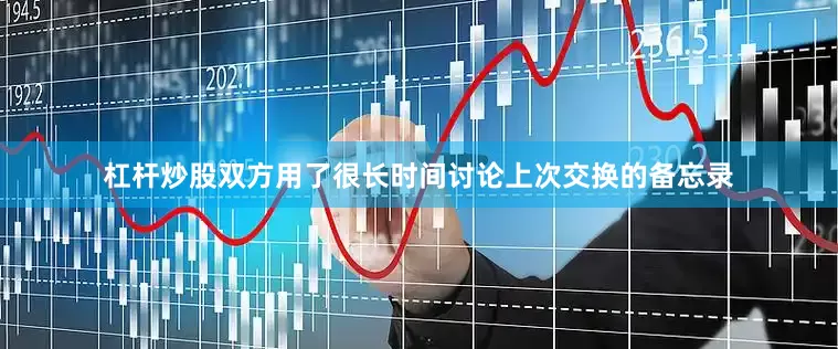 杠杆炒股双方用了很长时间讨论上次交换的备忘录