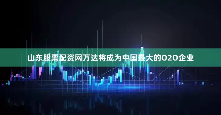 山东股票配资网万达将成为中国最大的O2O企业