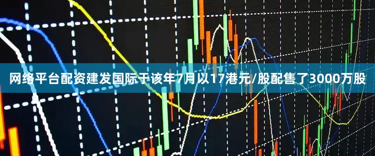 网络平台配资建发国际于该年7月以17港元/股配售了3000万股