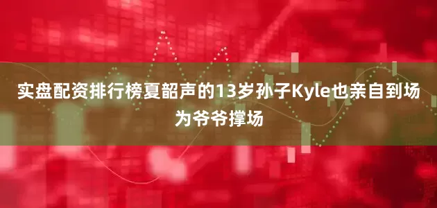 实盘配资排行榜夏韶声的13岁孙子Kyle也亲自到场为爷爷撑场