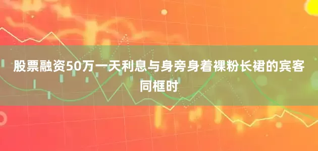 股票融资50万一天利息与身旁身着裸粉长裙的宾客同框时