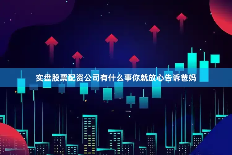 实盘股票配资公司有什么事你就放心告诉爸妈