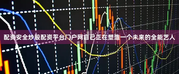 配资安全炒股配资平台门户网自己正在塑造一个未来的全能艺人