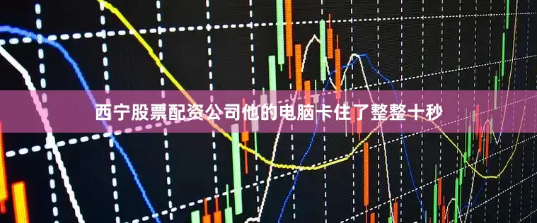 西宁股票配资公司他的电脑卡住了整整十秒