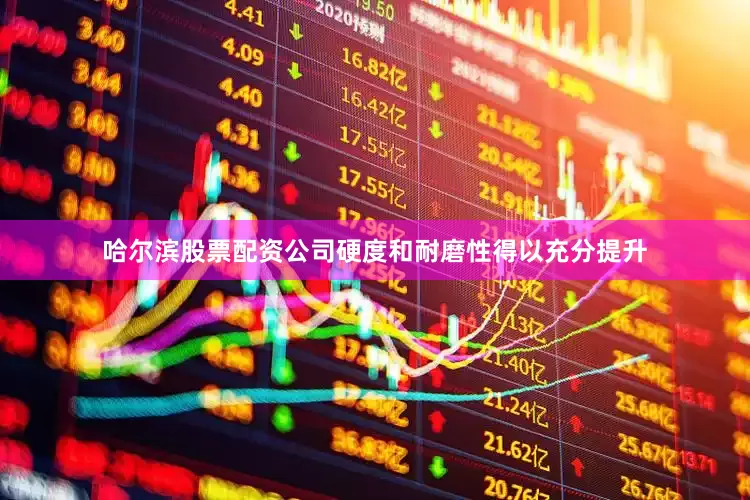哈尔滨股票配资公司硬度和耐磨性得以充分提升