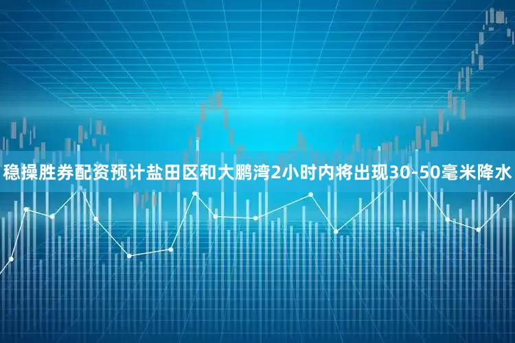稳操胜券配资预计盐田区和大鹏湾2小时内将出现30-50毫米降水