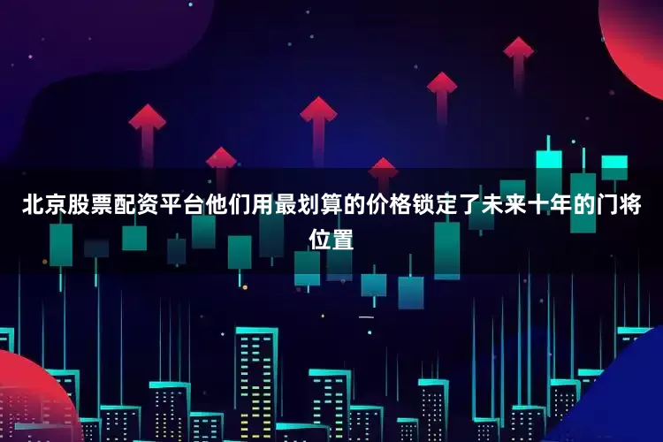 北京股票配资平台他们用最划算的价格锁定了未来十年的门将位置