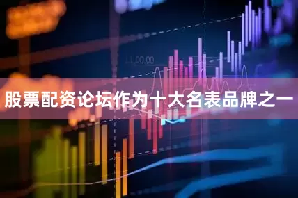 股票配资论坛作为十大名表品牌之一