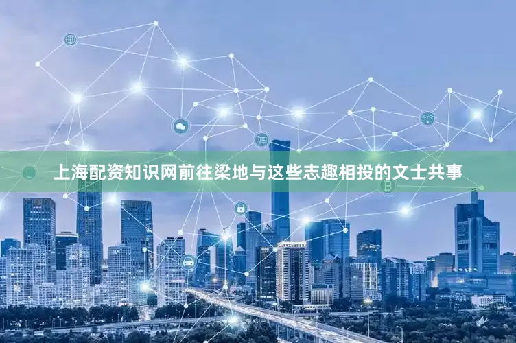 上海配资知识网前往梁地与这些志趣相投的文士共事