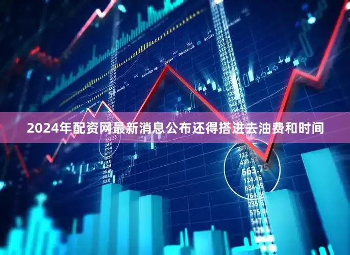 2024年配资网最新消息公布还得搭进去油费和时间