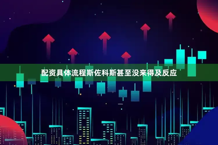配资具体流程斯佐科斯甚至没来得及反应