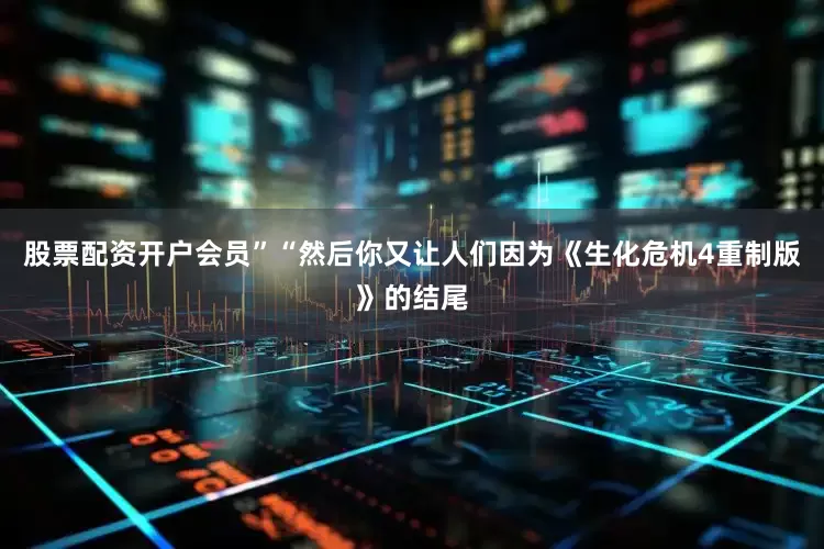 股票配资开户会员”“然后你又让人们因为《生化危机4重制版》的结尾