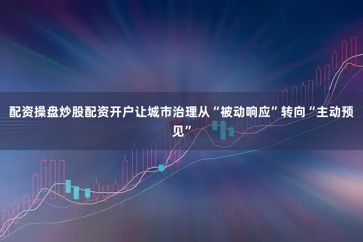 配资操盘炒股配资开户让城市治理从“被动响应”转向“主动预见”